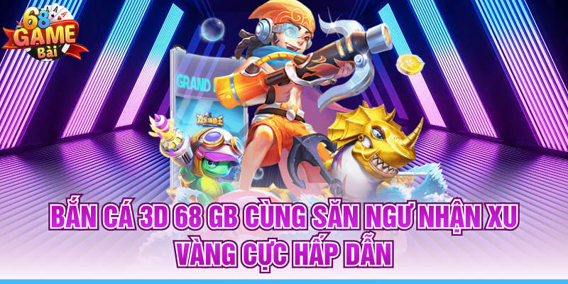 Bắn Cá 3D 68 GB Cùng Săn Ngư Nhận Xu Vàng Cực Hấp Dẫn