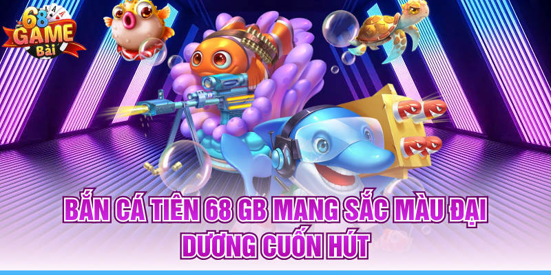 Bắn Cá Tiên 68 Gb Mang Sắc Màu Đại Dương Cuốn Hút