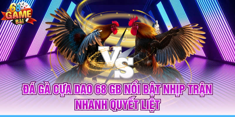 Đá Gà Cựa Dao 68 Gb Nổi Bật Nhịp Trận Nhanh Quyết Liệt
