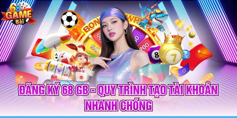 Đăng Ký 68 GB - Quy Trình Tạo Tài Khoản Nhanh Chóng