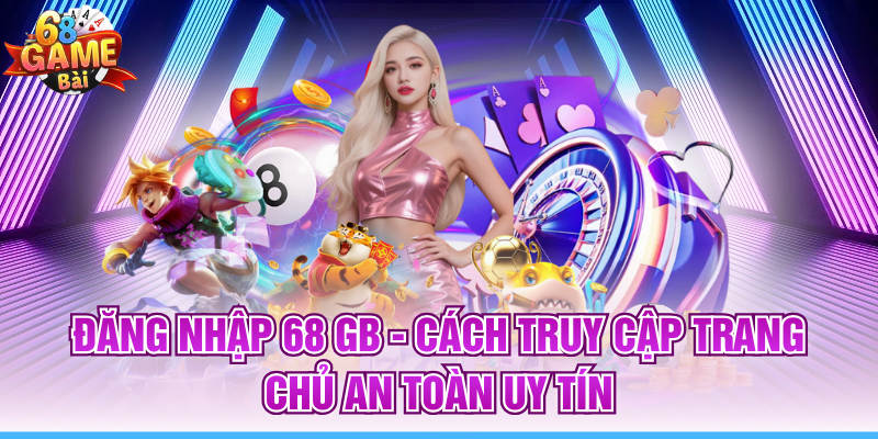 Đăng Nhập 68 GB - Cách Truy Cập Trang Chủ An Toàn Uy Tín