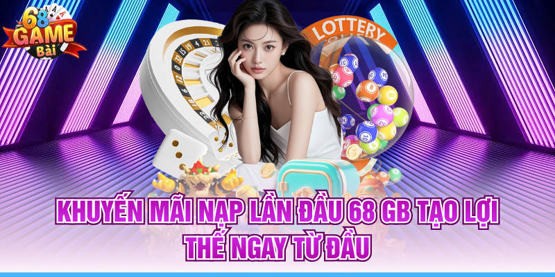 Khuyến Mãi Nạp Lần Đầu 68 Gb Tạo Lợi Thế Ngay Từ Đầu