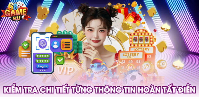 Kiểm tra chi tiết từng thông tin hoàn tất điền