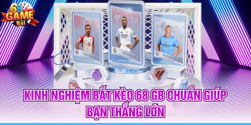Kinh Nghiệm Bắt Kèo 68 GB Chuẩn Giúp Bạn Thắng Lớn