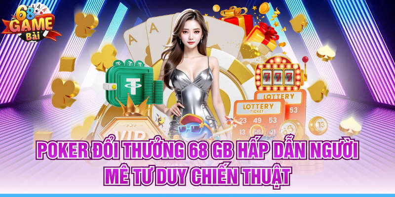 Poker Đổi Thưởng 68 Gb Hấp Dẫn Người Mê Tư Duy Chiến Thuật