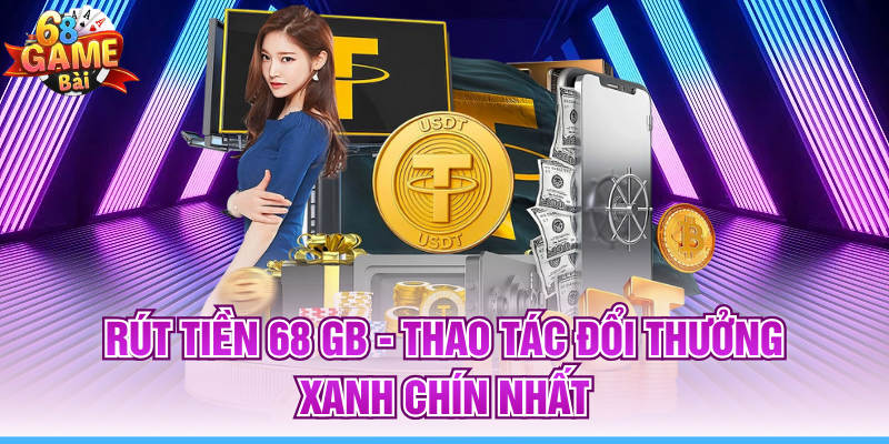 Rút Tiền 68 GB - Thao Tác Đổi Thưởng Xanh Chín Nhất